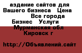 Cаздание сайтов для Вашего бизнеса › Цена ­ 5 000 - Все города Бизнес » Услуги   . Мурманская обл.,Кировск г.